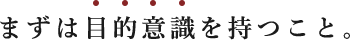 まずは目的意識を持つこと。